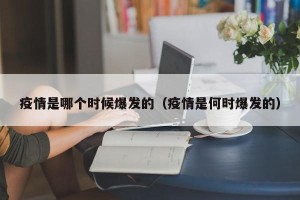 疫情是哪个时候爆发的（疫情是何时爆发的）