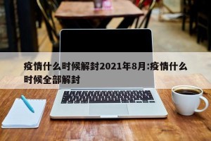 疫情什么时候解封2021年8月:疫情什么时候全部解封