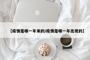 【疫情是哪一年来的/疫情是哪一年出现的】
