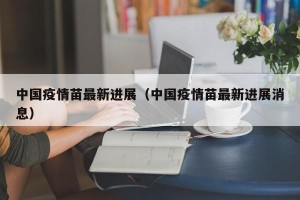 中国疫情苗最新进展（中国疫情苗最新进展消息）