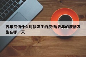 去年疫情什么时候发生的疫情/去年的疫情发生在哪一天