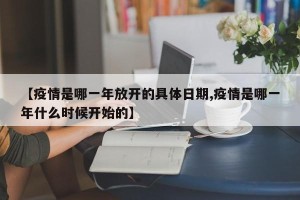【疫情是哪一年放开的具体日期,疫情是哪一年什么时候开始的】