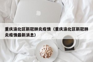 重庆渝北区新冠肺炎疫情（重庆渝北区新冠肺炎疫情最新消息）