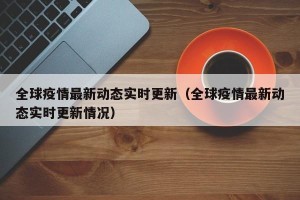 全球疫情最新动态实时更新（全球疫情最新动态实时更新情况）