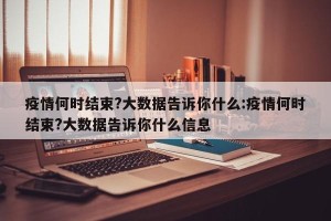 疫情何时结束?大数据告诉你什么:疫情何时结束?大数据告诉你什么信息
