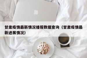 甘肃疫情最新情况播报数据查询（甘肃疫情最新进展情况）