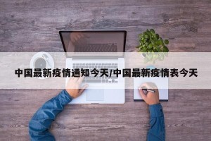 中国最新疫情通知今天/中国最新疫情表今天