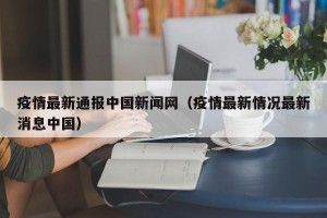 疫情最新通报中国新闻网（疫情最新情况最新消息中国）