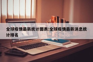 全球疫情最新统计图表:全球疫情最新消息统计排名