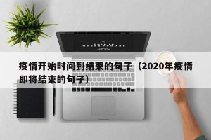 疫情开始时间到结束的句子（2020年疫情即将结束的句子）
