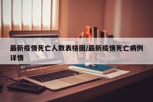 最新疫情死亡人数表格图/最新疫情死亡病例详情