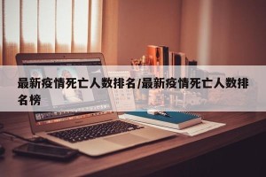 最新疫情死亡人数排名/最新疫情死亡人数排名榜