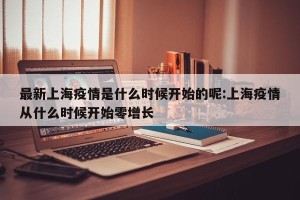 最新上海疫情是什么时候开始的呢:上海疫情从什么时候开始零增长