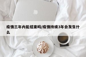 疫情三年内能结束吗/疫情持续3年会发生什么