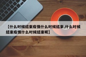 【什么时候结束疫情什么时候结束,什么时候结束疫情什么时候结束呢】