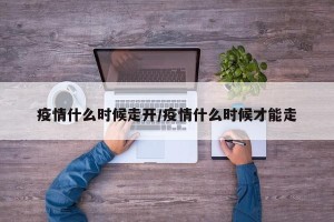 疫情什么时候走开/疫情什么时候才能走