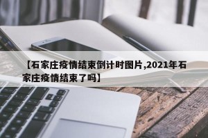 【石家庄疫情结束倒计时图片,2021年石家庄疫情结束了吗】