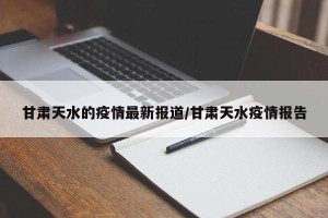 甘肃天水的疫情最新报道/甘肃天水疫情报告