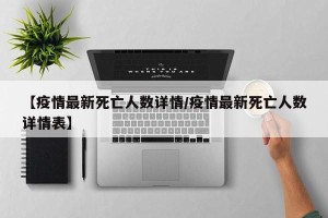 【疫情最新死亡人数详情/疫情最新死亡人数详情表】
