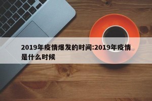 2019年疫情爆发的时间:2019年疫情是什么时候