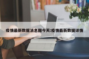 疫情最新数据消息图今天:疫情最新数据详情