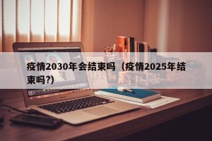 疫情2030年会结束吗（疫情2025年结束吗?）