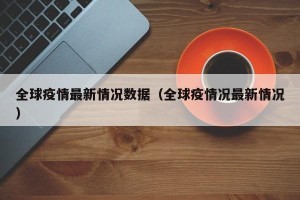 全球疫情最新情况数据（全球疫情况最新情况）