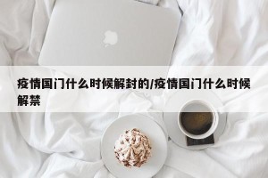疫情国门什么时候解封的/疫情国门什么时候解禁