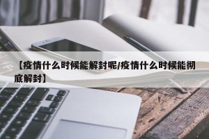【疫情什么时候能解封呢/疫情什么时候能彻底解封】