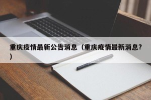 重庆疫情最新公告消息（重庆疫情最新消息?）