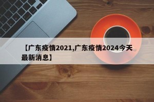 【广东疫情2021,广东疫情2024今天最新消息】