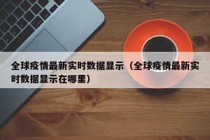 全球疫情最新实时数据显示（全球疫情最新实时数据显示在哪里）