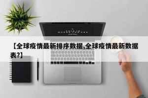 【全球疫情最新排序数据,全球疫情最新数据表?】