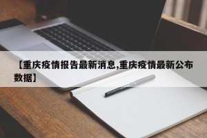 【重庆疫情报告最新消息,重庆疫情最新公布数据】