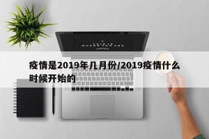 疫情是2019年几月份/2019疫情什么时候开始的