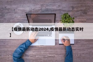 【疫情最新动态2024,疫情最新动态实时】
