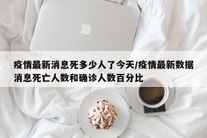 疫情最新消息死多少人了今天/疫情最新数据消息死亡人数和确诊人数百分比