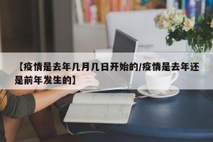 【疫情是去年几月几日开始的/疫情是去年还是前年发生的】
