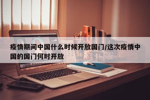 疫情期间中国什么时候开放国门/这次疫情中国的国门何时开放
